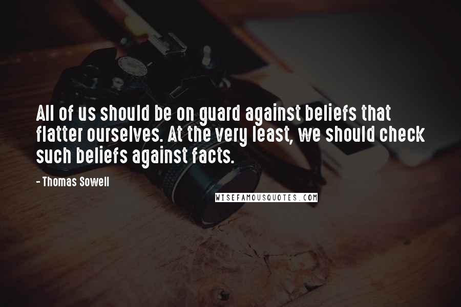Thomas Sowell Quotes: All of us should be on guard against beliefs that flatter ourselves. At the very least, we should check such beliefs against facts.