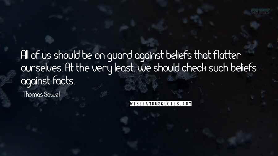 Thomas Sowell Quotes: All of us should be on guard against beliefs that flatter ourselves. At the very least, we should check such beliefs against facts.