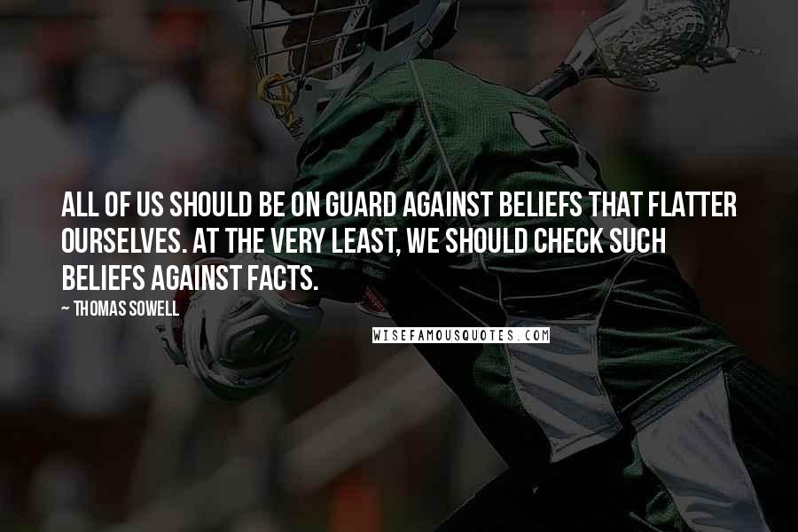 Thomas Sowell Quotes: All of us should be on guard against beliefs that flatter ourselves. At the very least, we should check such beliefs against facts.