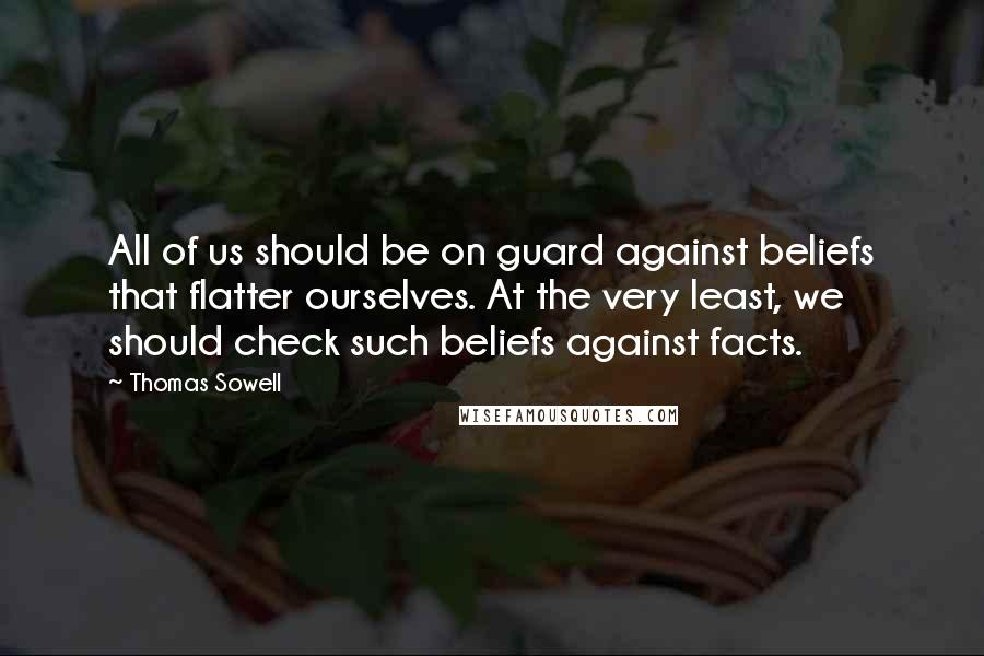 Thomas Sowell Quotes: All of us should be on guard against beliefs that flatter ourselves. At the very least, we should check such beliefs against facts.