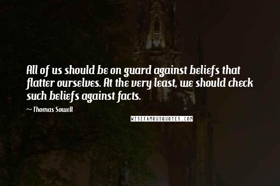 Thomas Sowell Quotes: All of us should be on guard against beliefs that flatter ourselves. At the very least, we should check such beliefs against facts.