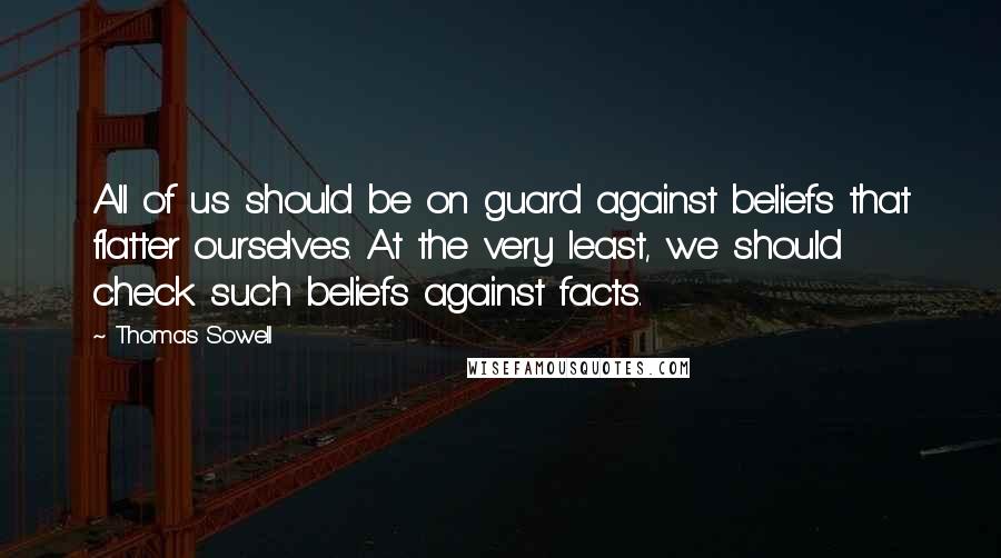 Thomas Sowell Quotes: All of us should be on guard against beliefs that flatter ourselves. At the very least, we should check such beliefs against facts.