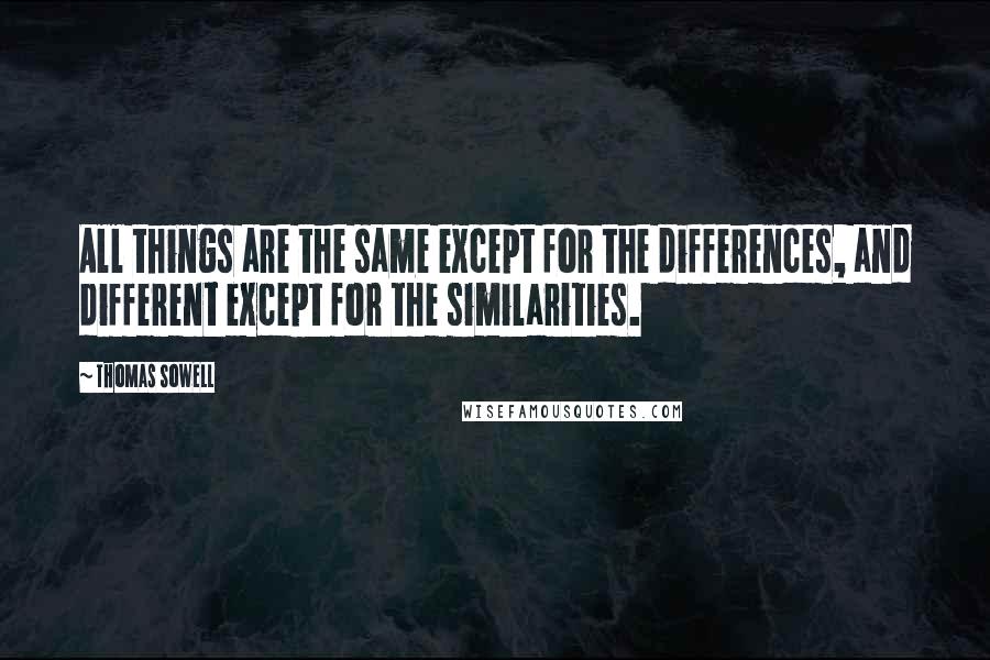 Thomas Sowell Quotes: All things are the same except for the differences, and different except for the similarities.