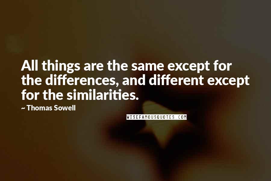 Thomas Sowell Quotes: All things are the same except for the differences, and different except for the similarities.