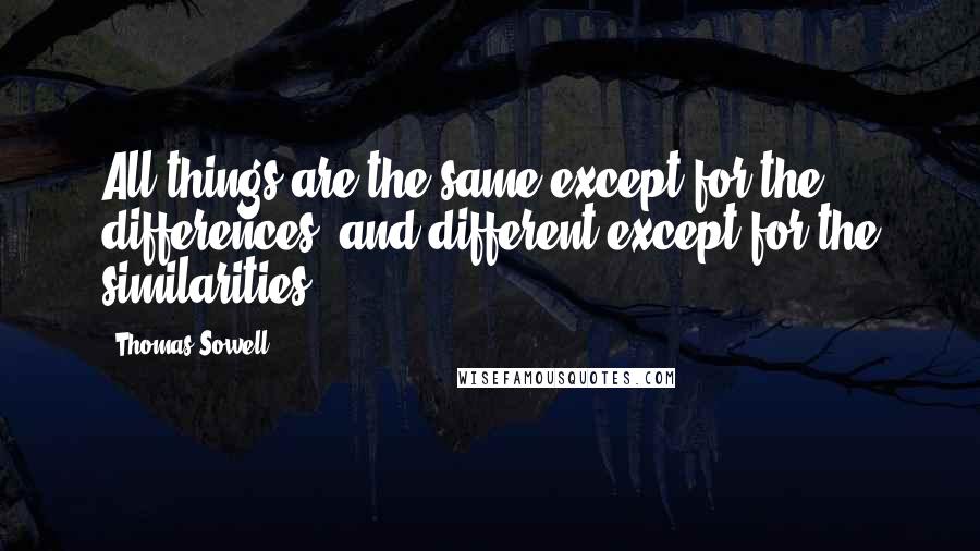 Thomas Sowell Quotes: All things are the same except for the differences, and different except for the similarities.