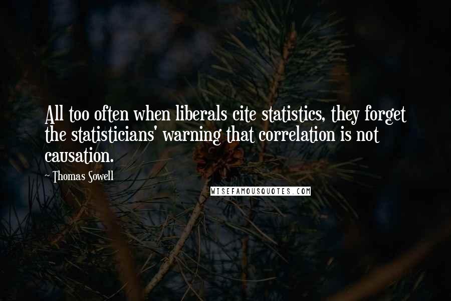 Thomas Sowell Quotes: All too often when liberals cite statistics, they forget the statisticians' warning that correlation is not causation.