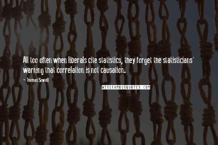 Thomas Sowell Quotes: All too often when liberals cite statistics, they forget the statisticians' warning that correlation is not causation.