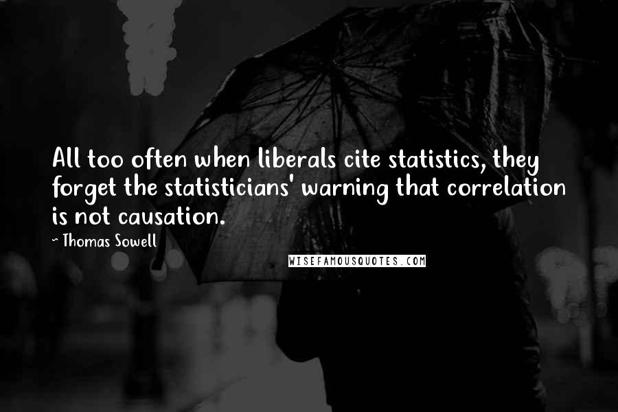 Thomas Sowell Quotes: All too often when liberals cite statistics, they forget the statisticians' warning that correlation is not causation.
