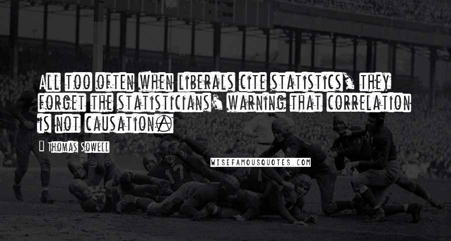 Thomas Sowell Quotes: All too often when liberals cite statistics, they forget the statisticians' warning that correlation is not causation.