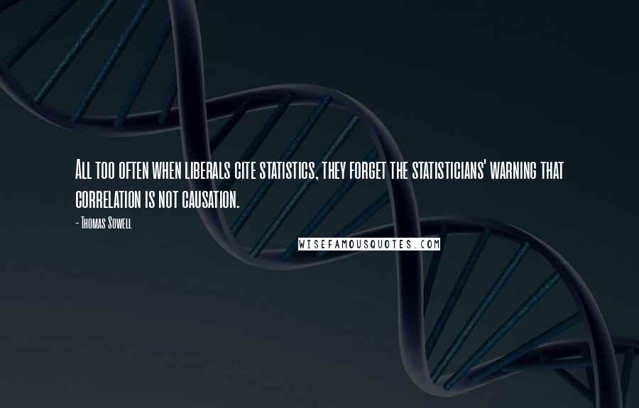 Thomas Sowell Quotes: All too often when liberals cite statistics, they forget the statisticians' warning that correlation is not causation.