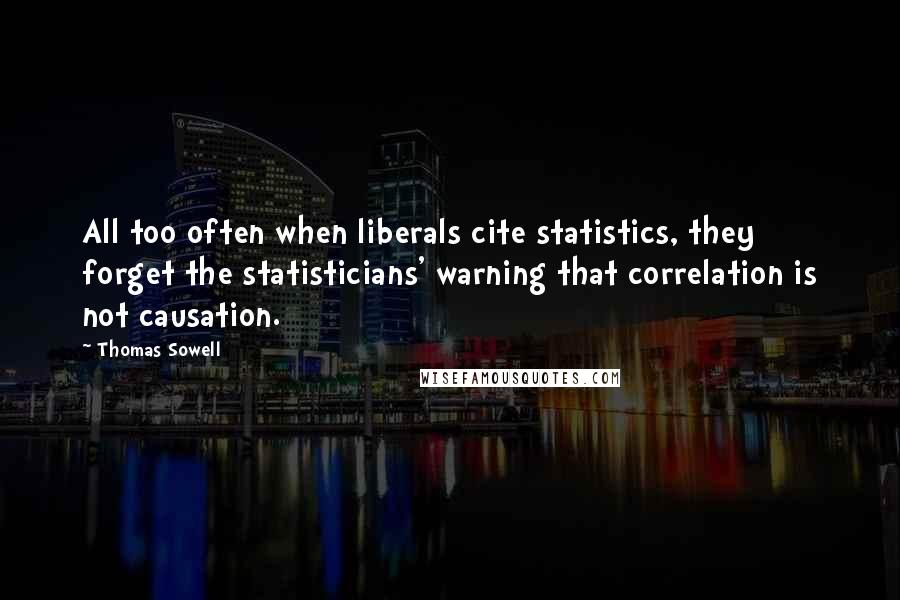 Thomas Sowell Quotes: All too often when liberals cite statistics, they forget the statisticians' warning that correlation is not causation.