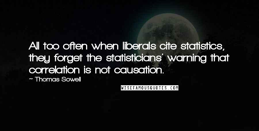 Thomas Sowell Quotes: All too often when liberals cite statistics, they forget the statisticians' warning that correlation is not causation.