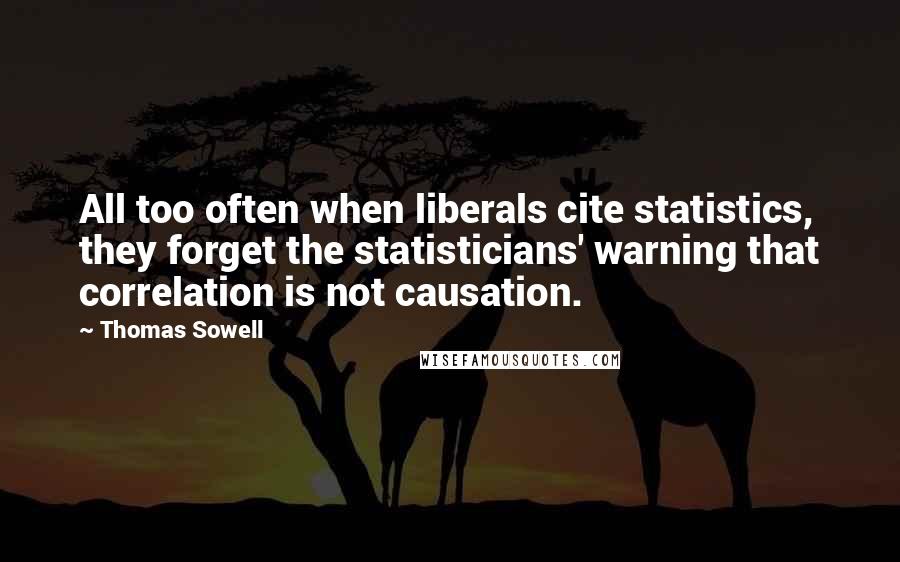 Thomas Sowell Quotes: All too often when liberals cite statistics, they forget the statisticians' warning that correlation is not causation.