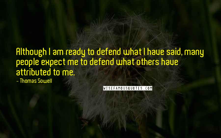 Thomas Sowell Quotes: Although I am ready to defend what I have said, many people expect me to defend what others have attributed to me.