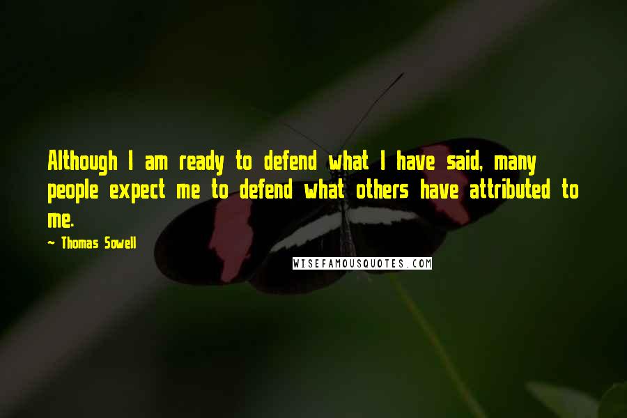 Thomas Sowell Quotes: Although I am ready to defend what I have said, many people expect me to defend what others have attributed to me.