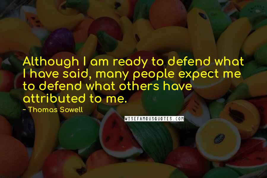 Thomas Sowell Quotes: Although I am ready to defend what I have said, many people expect me to defend what others have attributed to me.