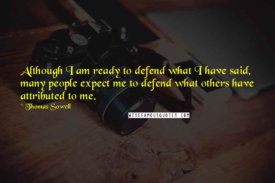 Thomas Sowell Quotes: Although I am ready to defend what I have said, many people expect me to defend what others have attributed to me.