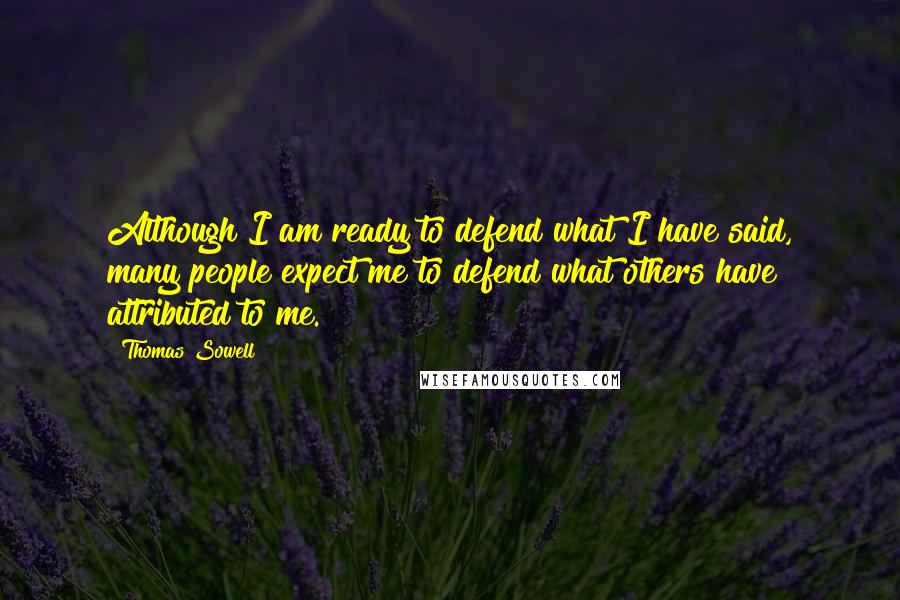 Thomas Sowell Quotes: Although I am ready to defend what I have said, many people expect me to defend what others have attributed to me.