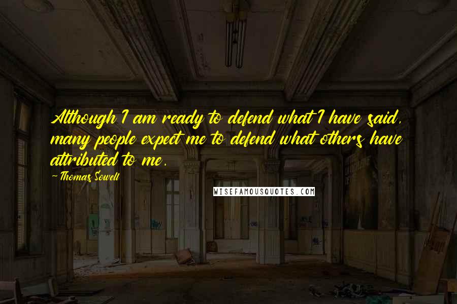 Thomas Sowell Quotes: Although I am ready to defend what I have said, many people expect me to defend what others have attributed to me.