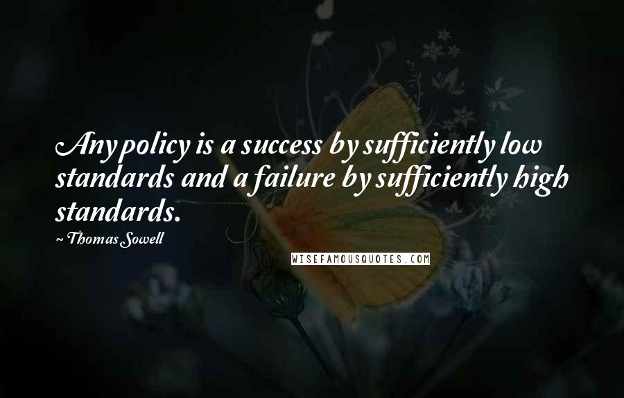 Thomas Sowell Quotes: Any policy is a success by sufficiently low standards and a failure by sufficiently high standards.