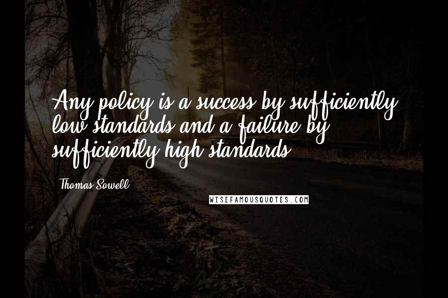 Thomas Sowell Quotes: Any policy is a success by sufficiently low standards and a failure by sufficiently high standards.