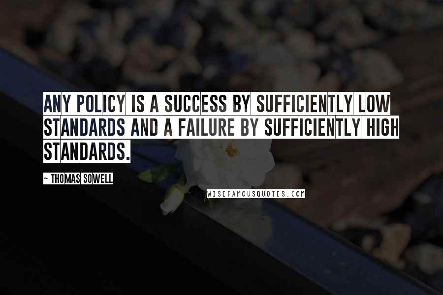 Thomas Sowell Quotes: Any policy is a success by sufficiently low standards and a failure by sufficiently high standards.