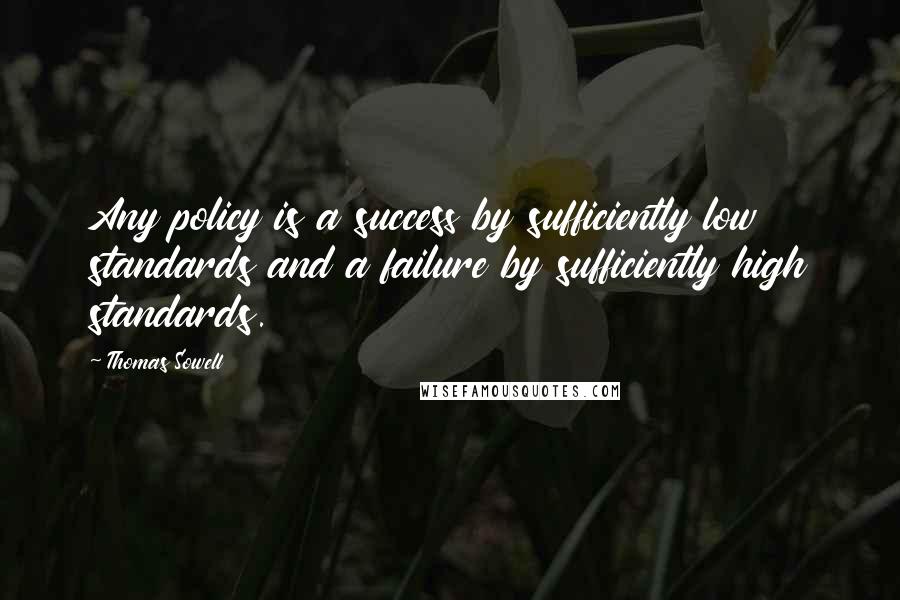 Thomas Sowell Quotes: Any policy is a success by sufficiently low standards and a failure by sufficiently high standards.