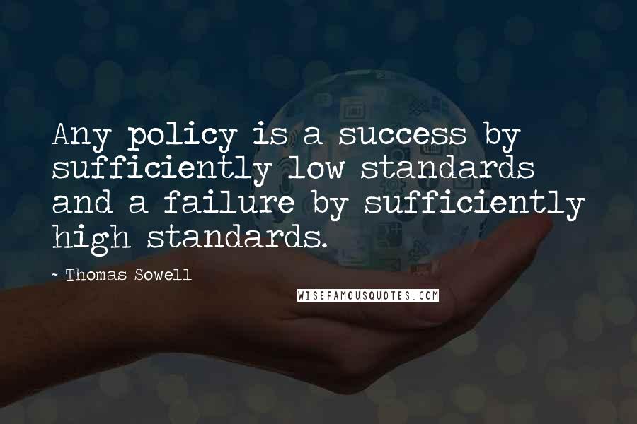 Thomas Sowell Quotes: Any policy is a success by sufficiently low standards and a failure by sufficiently high standards.