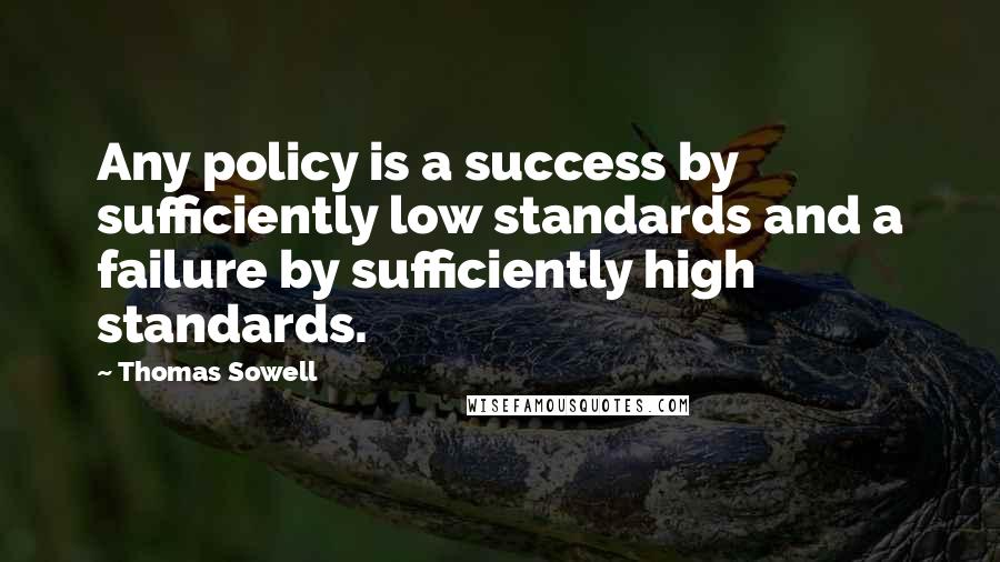 Thomas Sowell Quotes: Any policy is a success by sufficiently low standards and a failure by sufficiently high standards.
