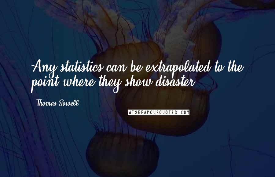 Thomas Sowell Quotes: Any statistics can be extrapolated to the point where they show disaster.