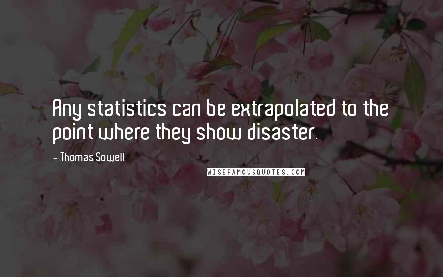 Thomas Sowell Quotes: Any statistics can be extrapolated to the point where they show disaster.