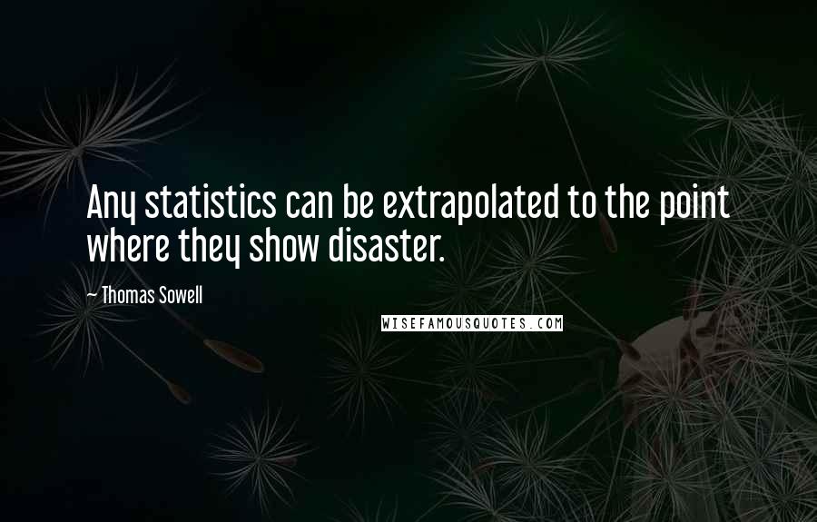 Thomas Sowell Quotes: Any statistics can be extrapolated to the point where they show disaster.