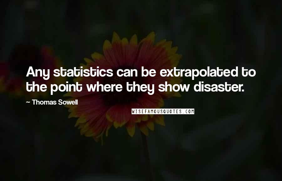 Thomas Sowell Quotes: Any statistics can be extrapolated to the point where they show disaster.