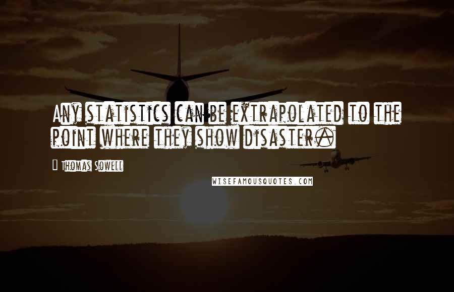 Thomas Sowell Quotes: Any statistics can be extrapolated to the point where they show disaster.