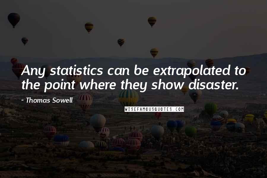 Thomas Sowell Quotes: Any statistics can be extrapolated to the point where they show disaster.