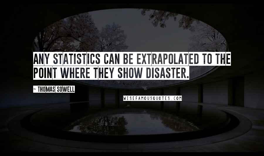 Thomas Sowell Quotes: Any statistics can be extrapolated to the point where they show disaster.