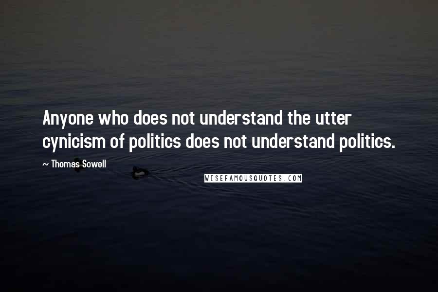 Thomas Sowell Quotes: Anyone who does not understand the utter cynicism of politics does not understand politics.