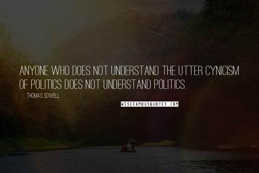 Thomas Sowell Quotes: Anyone who does not understand the utter cynicism of politics does not understand politics.