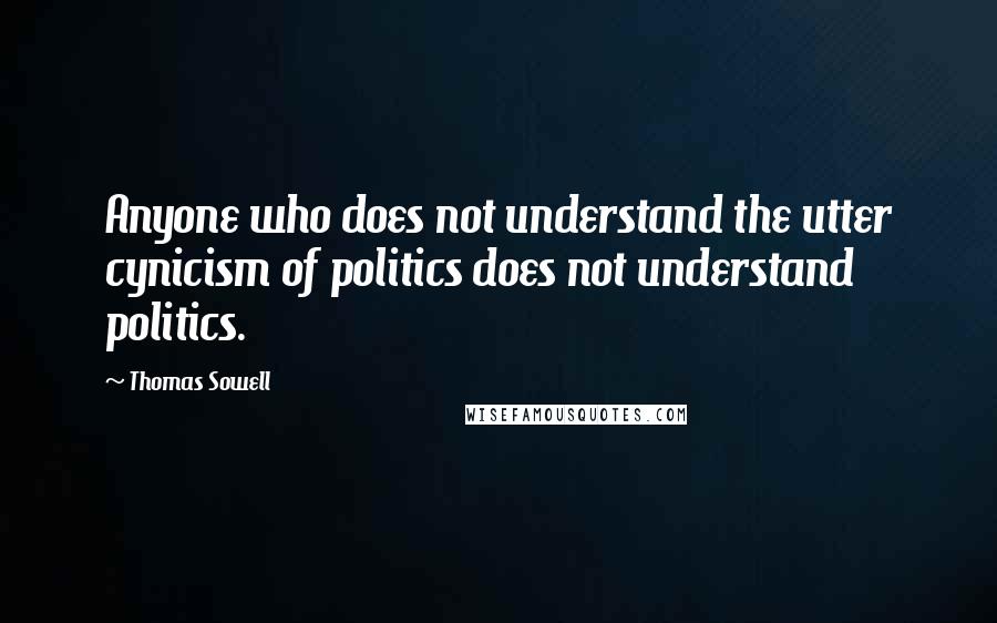 Thomas Sowell Quotes: Anyone who does not understand the utter cynicism of politics does not understand politics.