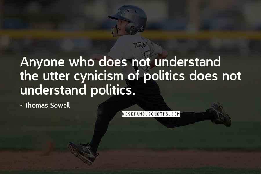 Thomas Sowell Quotes: Anyone who does not understand the utter cynicism of politics does not understand politics.