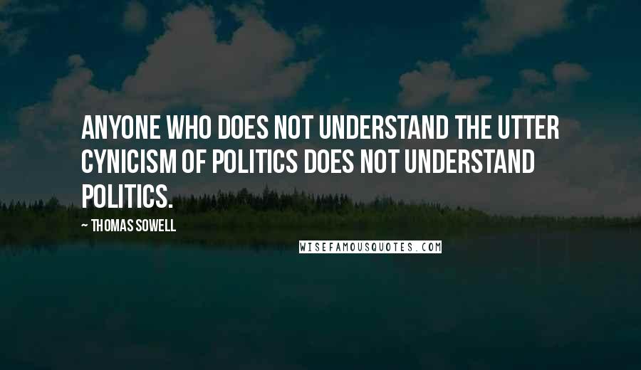 Thomas Sowell Quotes: Anyone who does not understand the utter cynicism of politics does not understand politics.