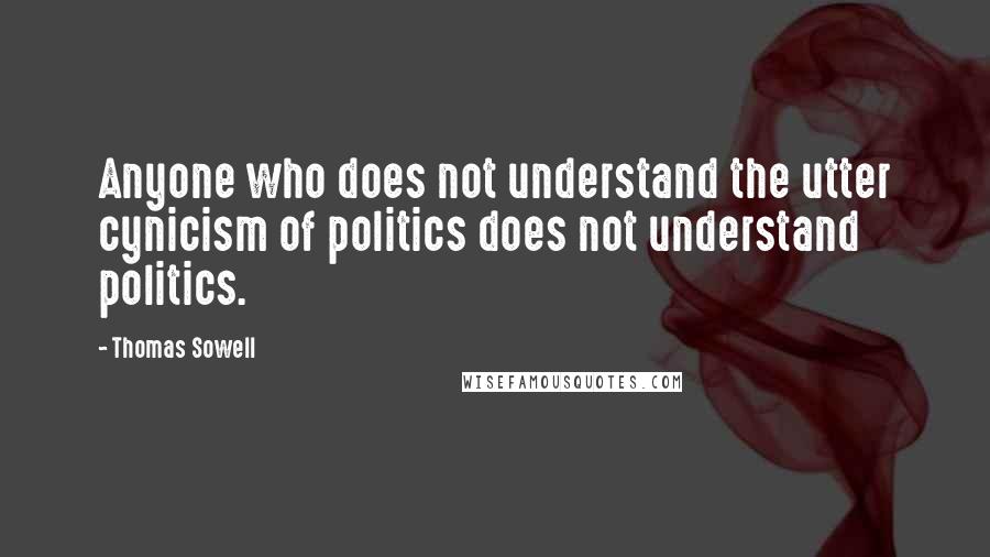 Thomas Sowell Quotes: Anyone who does not understand the utter cynicism of politics does not understand politics.