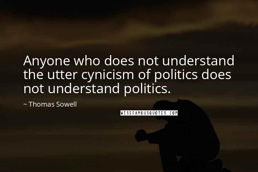 Thomas Sowell Quotes: Anyone who does not understand the utter cynicism of politics does not understand politics.