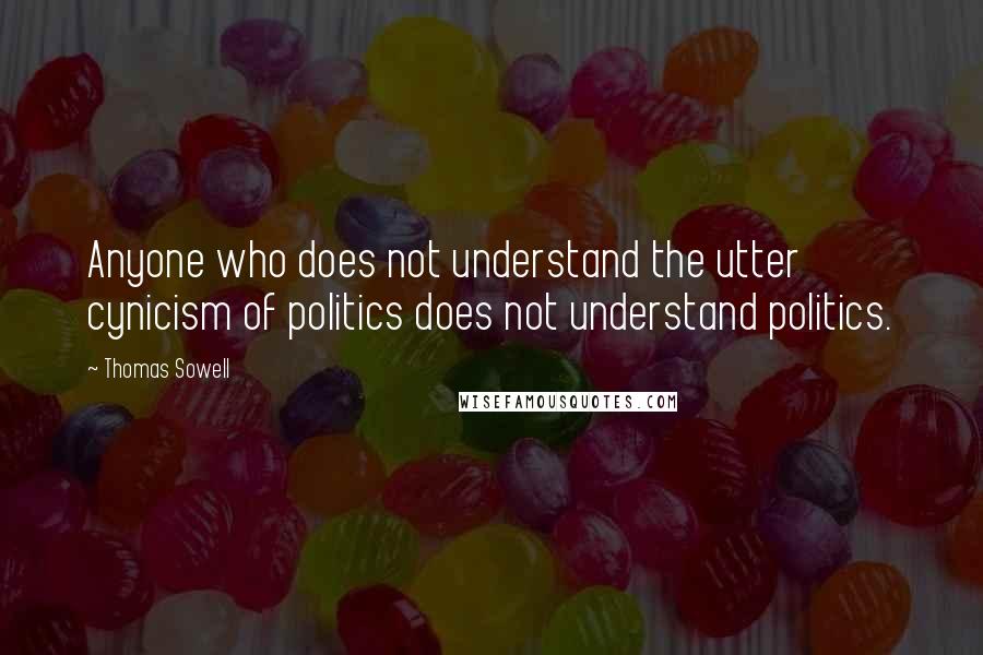 Thomas Sowell Quotes: Anyone who does not understand the utter cynicism of politics does not understand politics.