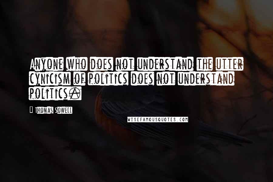 Thomas Sowell Quotes: Anyone who does not understand the utter cynicism of politics does not understand politics.