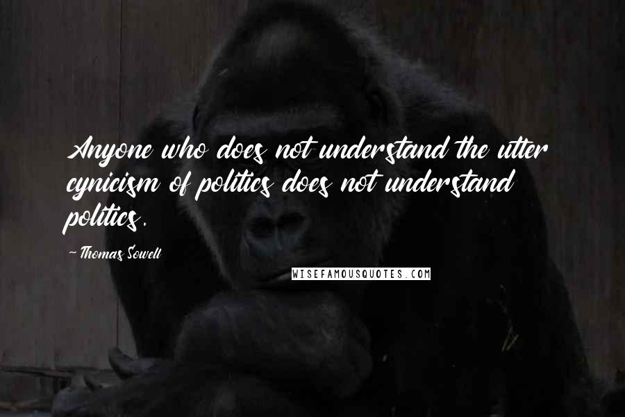 Thomas Sowell Quotes: Anyone who does not understand the utter cynicism of politics does not understand politics.