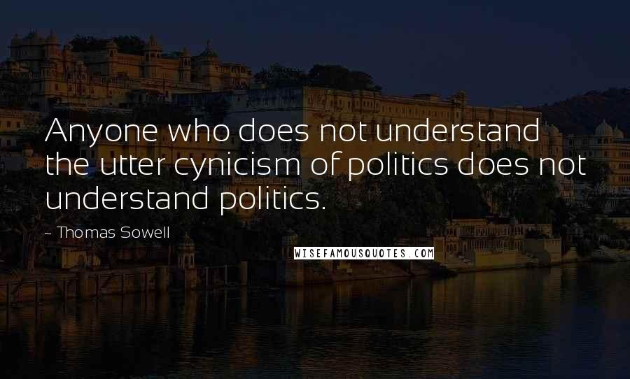 Thomas Sowell Quotes: Anyone who does not understand the utter cynicism of politics does not understand politics.