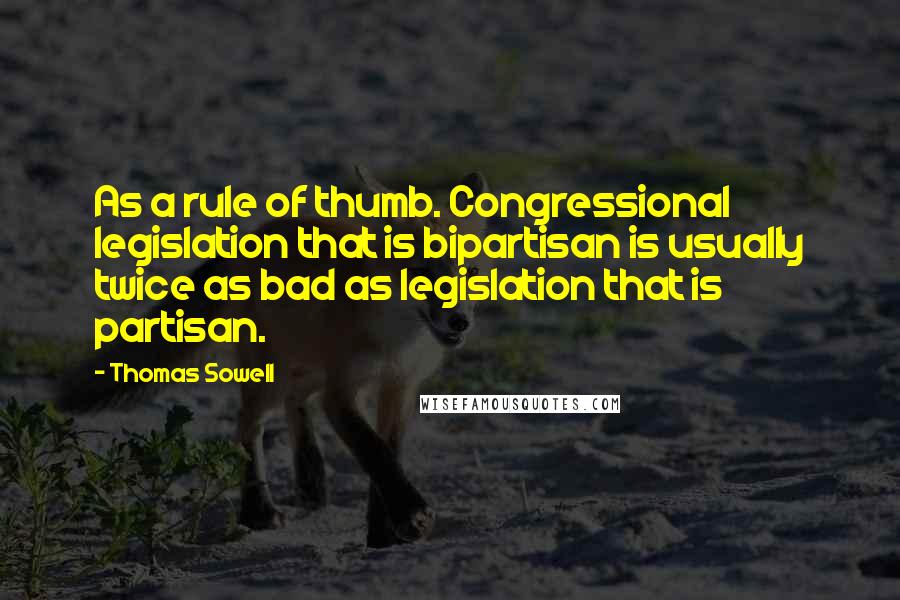 Thomas Sowell Quotes: As a rule of thumb. Congressional legislation that is bipartisan is usually twice as bad as legislation that is partisan.