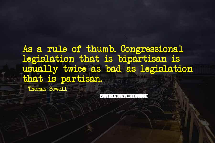 Thomas Sowell Quotes: As a rule of thumb. Congressional legislation that is bipartisan is usually twice as bad as legislation that is partisan.