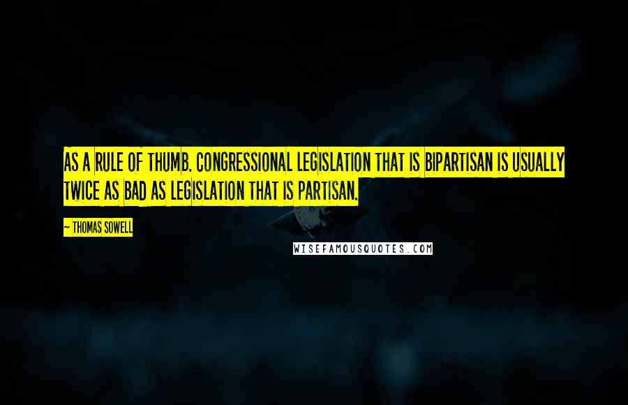 Thomas Sowell Quotes: As a rule of thumb. Congressional legislation that is bipartisan is usually twice as bad as legislation that is partisan.